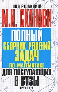 Обложка книги Полный сборник решений задач по математике для поступающих в вузы. Группа А, Под редакцией М. И. Сканави