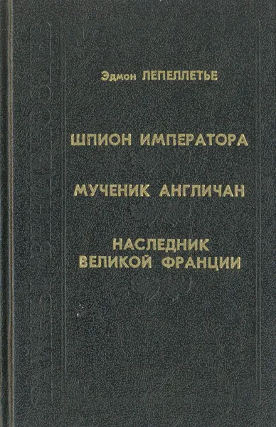 Обложка книги Шпион императора. Мученик англичан. Наследник Великой Франции, Эдмон Лепеллетье