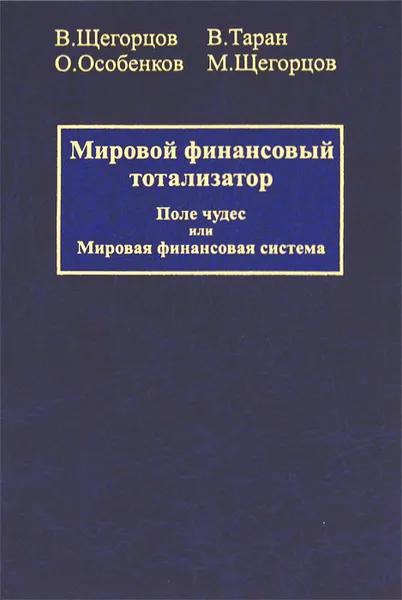 Обложка книги Мировой финансовый тотализатор. В 2 томах. Том 1. Поле чудес или Мировая финансовая система, В. Щегорцов, В. Таран, О. Особенков, М. Щегорцов