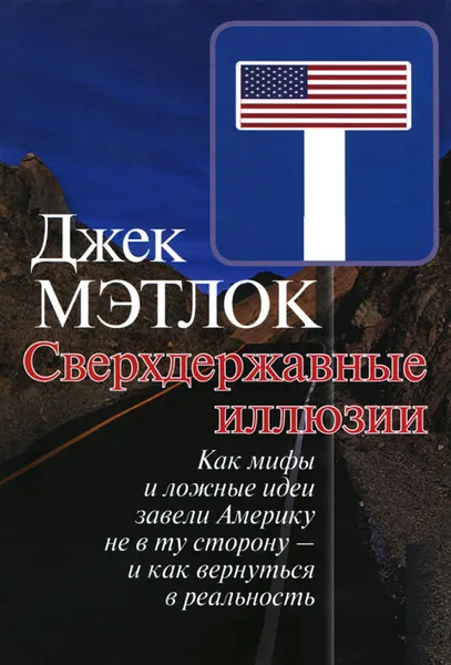 Обложка книги Сверхдержавные иллюзии. Как мифы и ложные идеи завели Америку не в ту сторону - и как вернуться в реальность, Мэтлок Джек Ф.