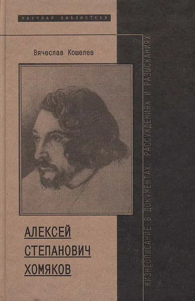 Обложка книги Алексей Степанович Хомяков, жизнеописание в документах, рассуждениях и разысканиях, Вячеслав Кошелев