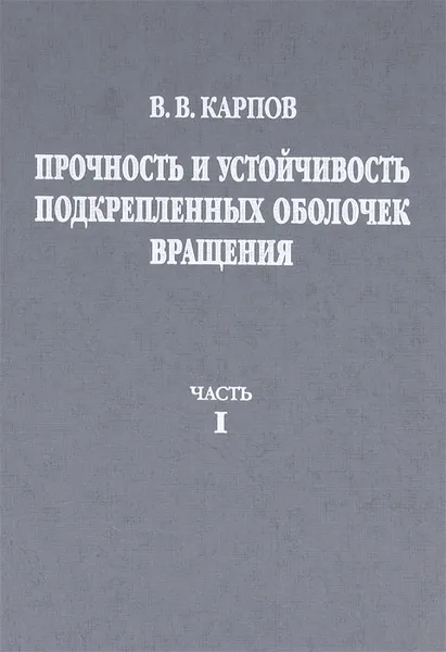 Обложка книги Прочность и устойчивость подкрепленных оболочек вращения. В 2 частях. Часть 1. Модели и алгоритмы исследования прочности и устойчивости подкрепленных оболочек вращения, В. В. Карпов