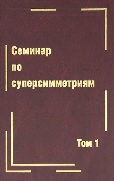 Обложка книги Семинар по суперсимметриям. Том 1. Алгебра и анализ. Основные факты, И. Н. Бернштейн, А. Д. Лейтес, В. В. Молотков, В. Н. Шандер