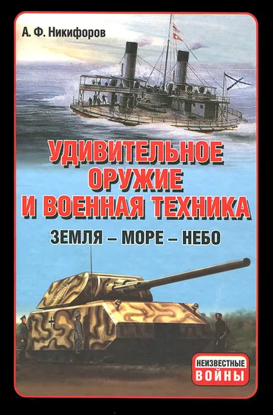 Обложка книги Удивительное оружие и военная техника. Земля - Море - Небо, А. Ф. Никифоров