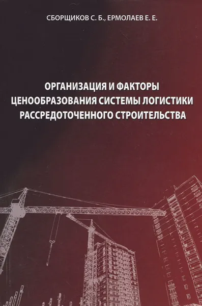 Обложка книги Организация и факторы ценообразования системы логистики рассредоточенного строительства, Е. Е. Ермолаев, С. Б. Сборщиков