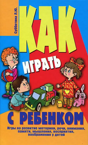 Обложка книги Как играть с ребенком. Игры на развитие моторики, речи, внимания, памяти, мышления, восприятия, воображения у детей, Л. Ю. Субботина