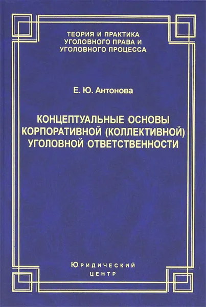 Обложка книги Концептуальные основы корпоративной (коллективной) уголовной ответственности, Е. Ю. Антонова