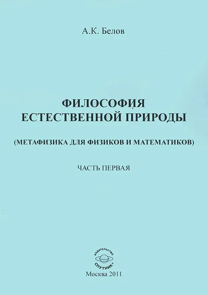 Обложка книги Философия естественной природы. Метафизика для физиков и математиков. Часть 1. Совершенная материальная действительность, А. К. Белов