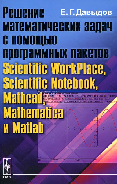 Обложка книги Решение математических задач с помощью программных пакетов Scientific WorkPlace, Scientific Notebook, Mathcad, Mathematica и Matlab, Е. Г. Давыдов