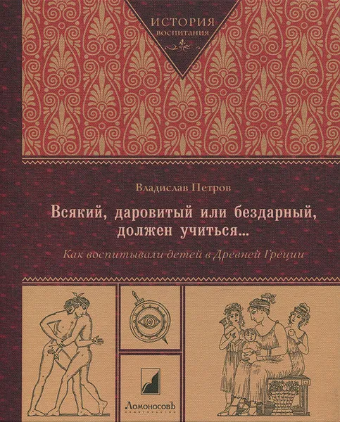 Обложка книги Всякий, даровитый или бездарный, должен учиться...Как воспитывали детей в Древней Греции, Петров Владислав Валентинович