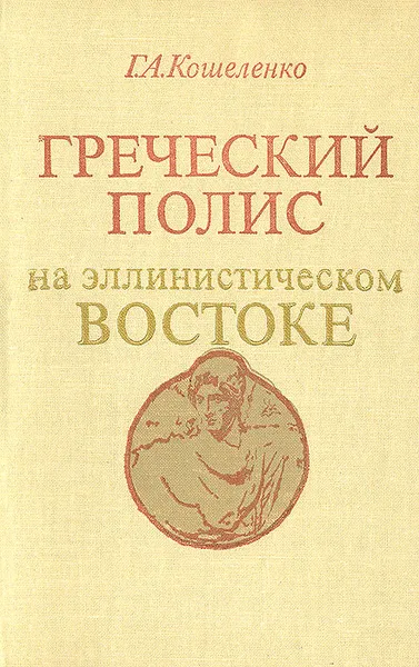 Обложка книги Греческий полис на эллинистическом Востоке, Г. А. Кошеленко