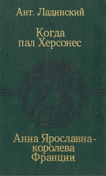 Обложка книги Когда пал Херсонес. Анна Ярославна - королева Франции, Ант. Ладинский