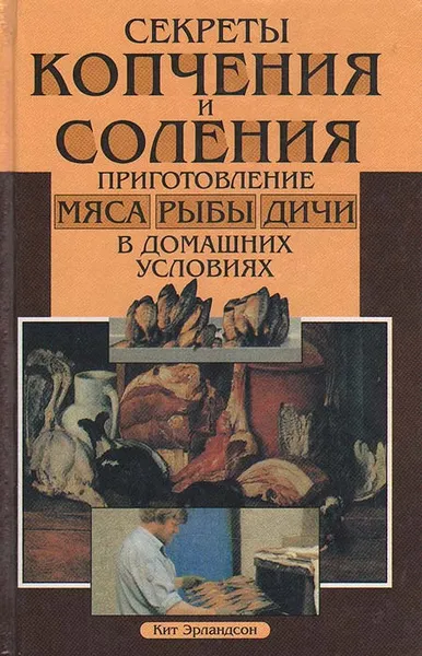 Обложка книги Секреты копчения и соления. Приготовления мяса, рыбы и дичи в домашних условиях, Кит Эрландсон