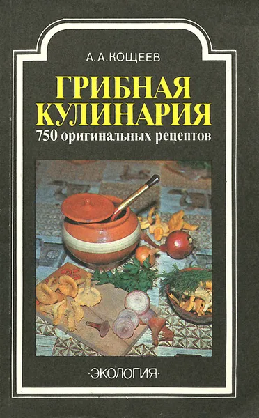 Обложка книги Грибная кулинария. 750 оригинальных рецептов, А. А. Кощеев