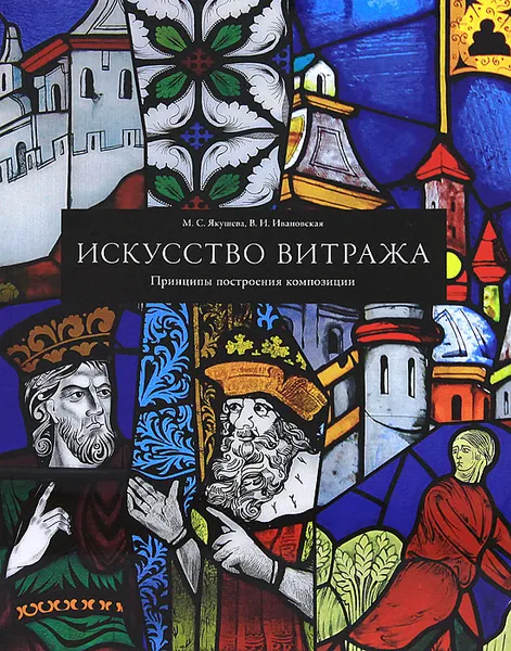 Обложка книги Искусство витража. Принципы построения композиции, М. С. Якушева, В. И. Ивановская