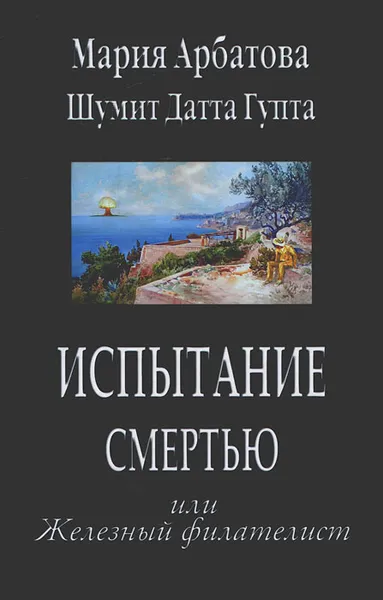 Обложка книги Испытание смертью или Железный филателист, Мария Арбатова, Шумит Датта Гупта