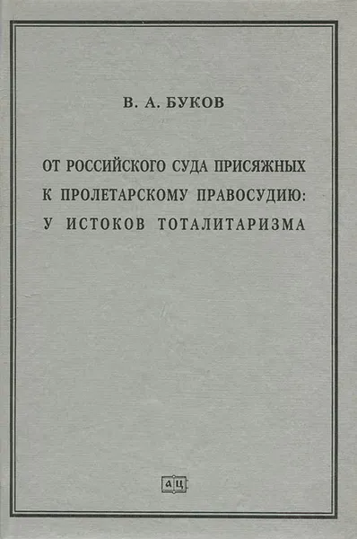 Обложка книги От российского суда присяжных к пролетарскому правосудию. У истоков тоталитаризма, Буков Владимир Андреевич