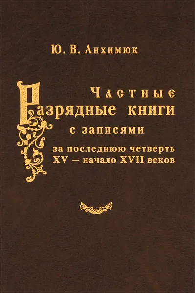 Обложка книги Частные разрядные книги с записями за последнюю четверть XV - начало XVII веков, Ю. В. Анхимюк