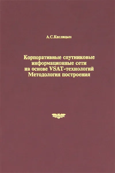 Обложка книги Корпоративные спутниковые информационные сети на основе VSAT-технологий. Методология построения, А. С. Кислицын