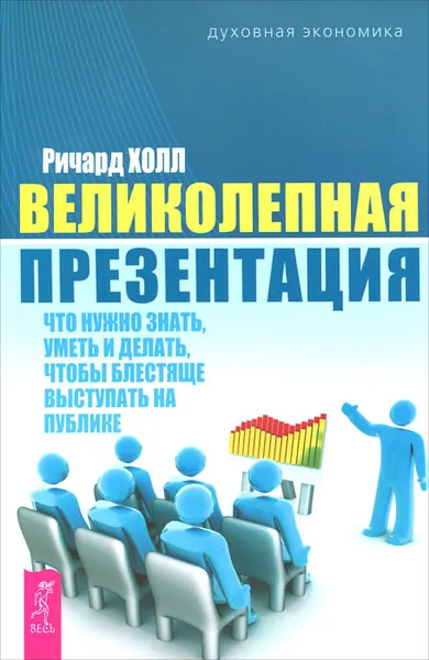 Обложка книги Великолепная презентация. Что нужно знать, уметь и делать, чтобы блестяще выступать на публике, Ричард Холл