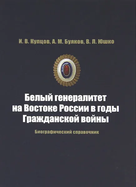 Обложка книги Белый генералитет на Востоке России в годы Гражданской войны. Биографический справочник, И. В. Купцов, А. М. Буяков, В. Л. Юшко