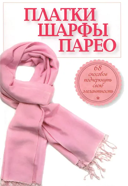 Обложка книги Платки, шарфы, парео. 68 способов подчеркнуть свою элегантность, 