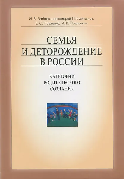 Обложка книги Семья и деторождение в России. Категории родительского сознания, И. В. Забаев, протоиерей Н. Емельянов, Е. С. Павленко, И. В. Павлюткин