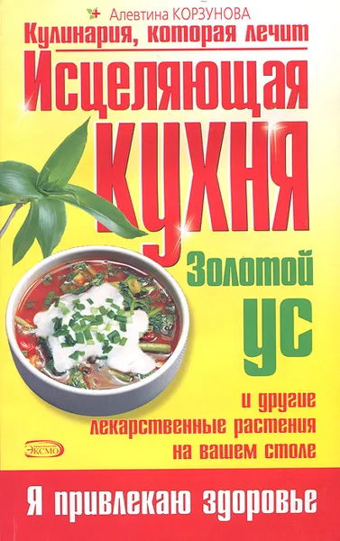 Обложка книги Исцеляющая кухня. Золотой ус и другие лекарственные растения на вашем столе, Корзунова Алевтина Николаевна