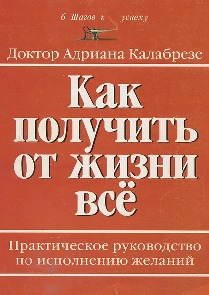 Обложка книги Как получить от жизни все. Практическое руководство по исполнению желаний, Адриана Калабрезе