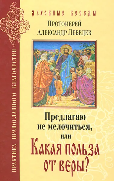 Обложка книги Предлагаю не мелочиться, или Какая польза от веры?, Протоиерей Александр Лебедев