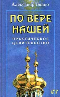 Обложка книги По вере нашей… Практическое целительство, А. А. Бойко