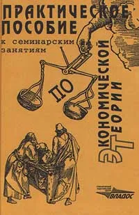 Обложка книги Практическое пособие к семинарским занятиям по экономической теории, Вадим Радаев,Владимир Камаев,Мария Абрамова,Лариса Александрова,Михаил Ильчиков,П. Пилипенко,В. Родионов,Л. Таранкова,С. Тарасенко,Федор