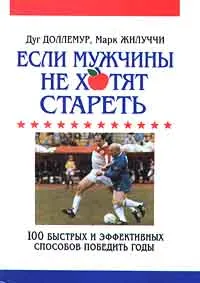 Обложка книги Если мужчины не хотят стареть. 100 быстрых и эффективных способов победить годы, Дуг Доллемур, Марк Жилуччи