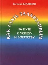 Обложка книги Как стать талантливым. На пути к успеху и богатству, Евгений Белянкин