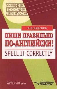 Обложка книги Пиши правильно по - английски!/Spell it correctly. Учебное пособие для ВУЗов, А. В. Куценко