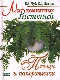 Обложка книги Мир комнатных растений. Плющи и папоротники, Чуб Владимир Викторович, Лезина Ксения Дмитриевна