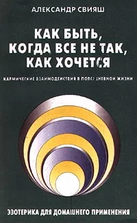 Обложка книги Как быть, когда все не так, как хочется. Кармические взаимодействия в повседневной жизни. Эзотерика для домашнего применения, Александр Свияш