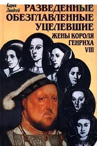 Обложка книги Разведенные, обезглавленные, уцелевшие жены короля Генриха VIII, Азаркович Татьяна А., Линдсей Карен
