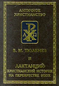 Обложка книги Лактанций: христианский историк на перекрестке эпох, Тюленев В. М., Лактанций Луций Цецилий Фирмиан