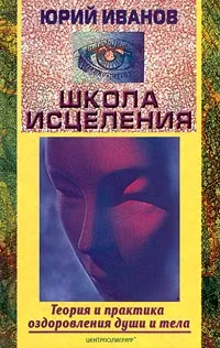 Обложка книги Школа исцеления. Теория и практика оздоровления души и тела, Иванов Юрий Михайлович