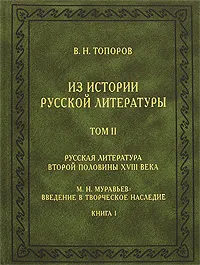 Обложка книги В. Н. Топоров. Из истории русской литературы. Том 2. Русская литература второй половины XVIII века. М. Н. Муравьев. Введение в творческое наследие. Книга 1, Топоров Владимир Николаевич, Муравьев Михаил Никитич