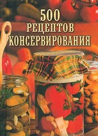 Обложка книги 500 рецептов консервирования, Любовь Поливалина