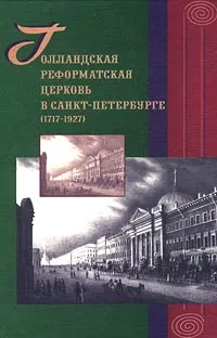 Обложка книги Голландская реформатская церковь в Санкт-Петербурге (1717 – 1927), Александр Соколов,А. В. Арнаутсе,Г. М. де Хаан,Т. Й. С. ван Стаалдауне,А. Й. Й. ван`т Рит,П. Н. Холтроп,Валерий Шишкин,Г. Бринкман