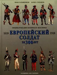 Обложка книги Европейский солдат за 300 лет (1618—1918). Энциклопедия военного костюма, Иван Голыженков, Борис Степанов