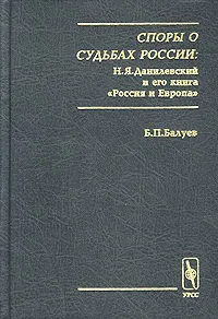 Обложка книги Споры о судьбах России: Н. Я. Данилевский и его книга `Россия и Европа`, Б. П. Балуев