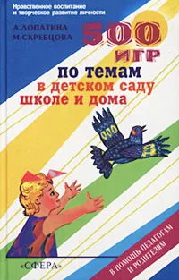 Обложка книги 500 игр по темам в детском саду, школе и дома, А. Лопатина, М. Скребцова