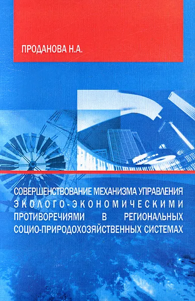 Обложка книги Совершенствование механизма управления эколого-экономическими противоречиями в региональных социо-природохозяйственных системах, Н. А. Проданова