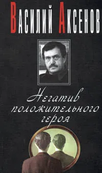 Обложка книги Негатив положительного героя, Василий Аксенов