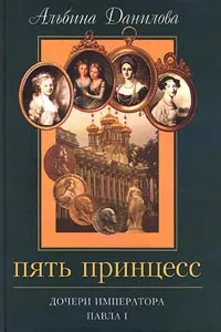 Обложка книги Пять принцесс. Дочери императора Павла I, Альбина Данилова