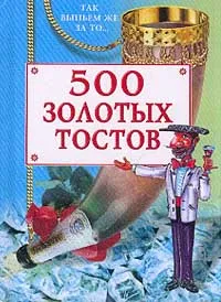 Обложка книги 500 золотых тостов: Так выпьем же за то…, Васнецова Н.Ю.